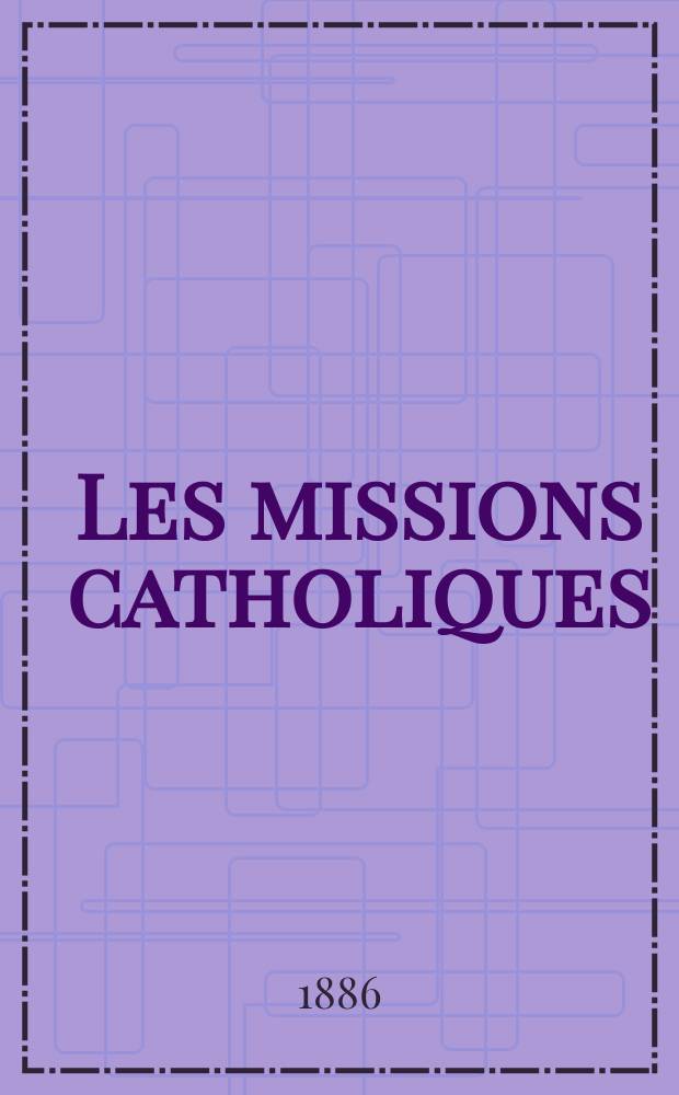 Les missions catholiques : bulletin hebdomadaire illustré de l'œuvre de la propagation de la foi. A. 18 1886, № 902