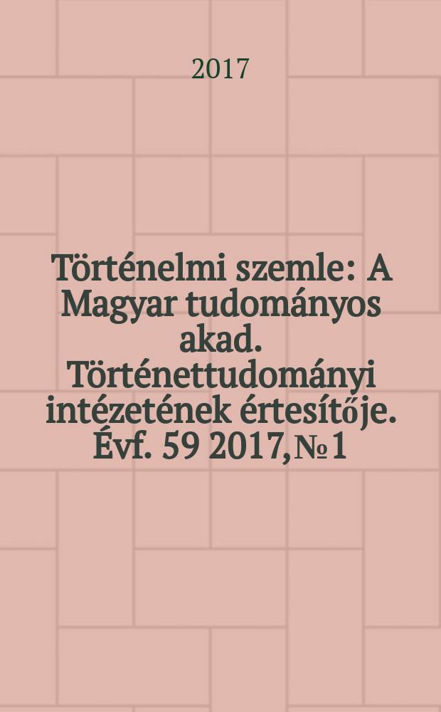 Történelmi szemle : A Magyar tudományos akad. Történettudományi intézetének értesítője. Évf. 59 2017, № 1