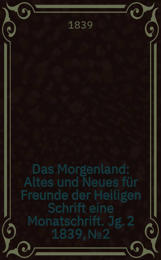Das Morgenland : Altes und Neues für Freunde der Heiligen Schrift eine Monatschrift. Jg. 2 1839, № 2