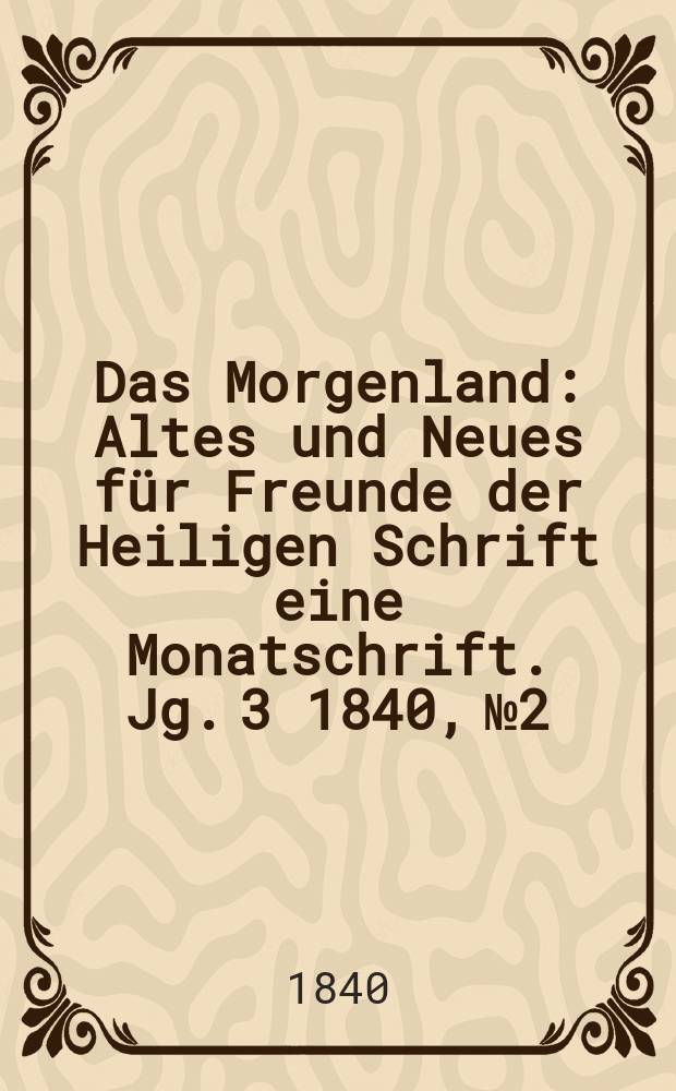 Das Morgenland : Altes und Neues f&uuml;r Freunde der Heiligen Schrift eine Monatschrift. Jg. 3 1840, № 2
