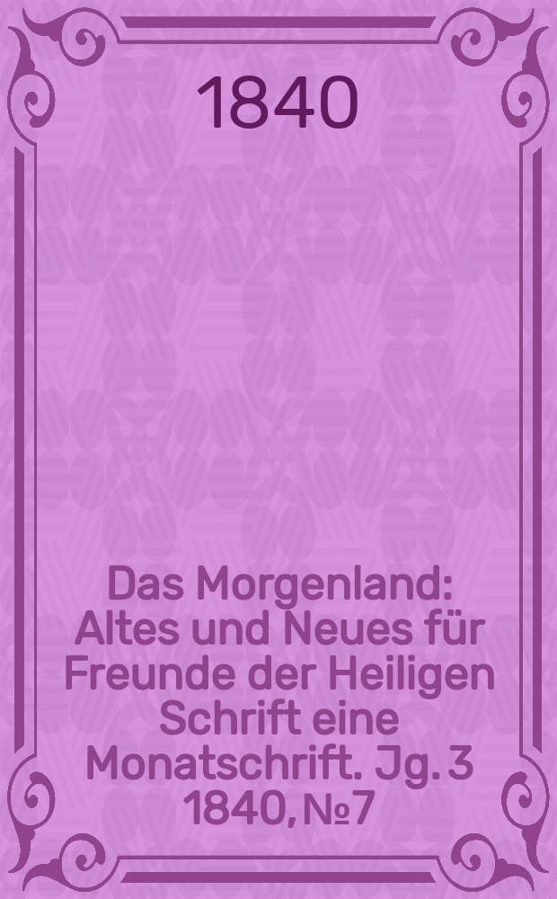 Das Morgenland : Altes und Neues für Freunde der Heiligen Schrift eine Monatschrift. Jg. 3 1840, № 7