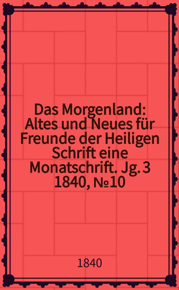 Das Morgenland : Altes und Neues f&uuml;r Freunde der Heiligen Schrift eine Monatschrift. Jg. 3 1840, № 10