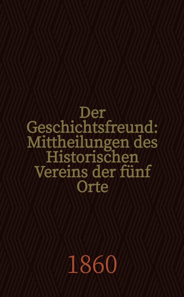 Der Geschichtsfreund : Mittheilungen des Historischen Vereins der fünf Orte: Luzern, Uri, Schwyz, Unterwalden und Zug. Bd. 16