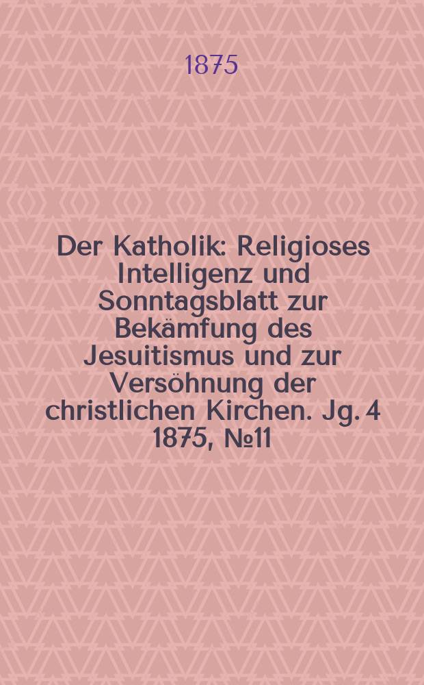 Der Katholik : Religioses Intelligenz und Sonntagsblatt zur Bekämfung des Jesuitismus und zur Versöhnung der christlichen Kirchen. Jg. 4 1875, № 11