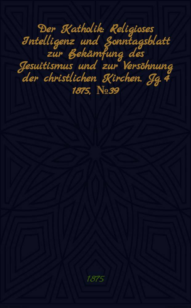 Der Katholik : Religioses Intelligenz und Sonntagsblatt zur Bekämfung des Jesuitismus und zur Versöhnung der christlichen Kirchen. Jg. 4 1875, № 39
