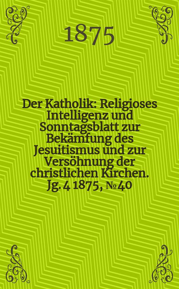 Der Katholik : Religioses Intelligenz und Sonntagsblatt zur Bekämfung des Jesuitismus und zur Versöhnung der christlichen Kirchen. Jg. 4 1875, № 40