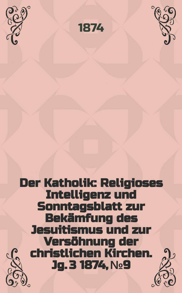 Der Katholik : Religioses Intelligenz und Sonntagsblatt zur Bekämfung des Jesuitismus und zur Versöhnung der christlichen Kirchen. Jg. 3 1874, № 9