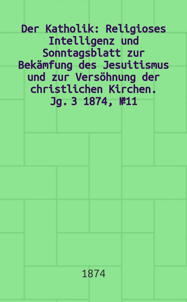 Der Katholik : Religioses Intelligenz und Sonntagsblatt zur Bekämfung des Jesuitismus und zur Versöhnung der christlichen Kirchen. Jg. 3 1874, № 11