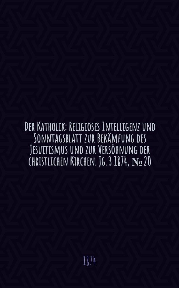 Der Katholik : Religioses Intelligenz und Sonntagsblatt zur Bekämfung des Jesuitismus und zur Versöhnung der christlichen Kirchen. Jg. 3 1874, № 20