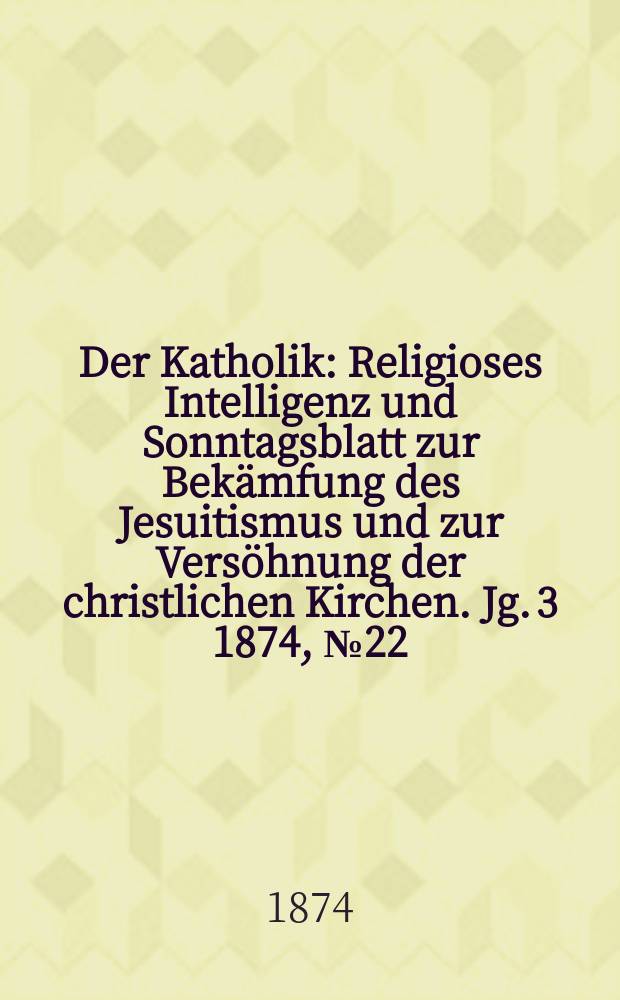 Der Katholik : Religioses Intelligenz und Sonntagsblatt zur Bekämfung des Jesuitismus und zur Versöhnung der christlichen Kirchen. Jg. 3 1874, № 22