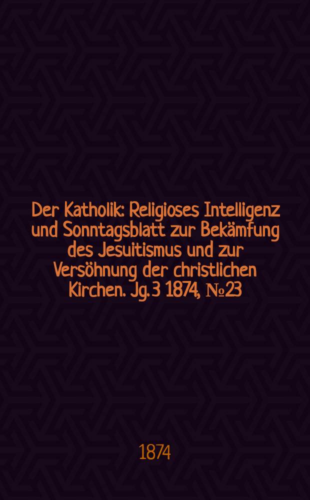 Der Katholik : Religioses Intelligenz und Sonntagsblatt zur Bekämfung des Jesuitismus und zur Versöhnung der christlichen Kirchen. Jg. 3 1874, № 23