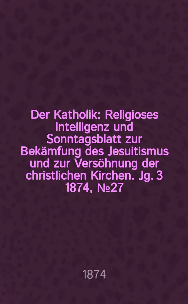 Der Katholik : Religioses Intelligenz und Sonntagsblatt zur Bekämfung des Jesuitismus und zur Versöhnung der christlichen Kirchen. Jg. 3 1874, № 27