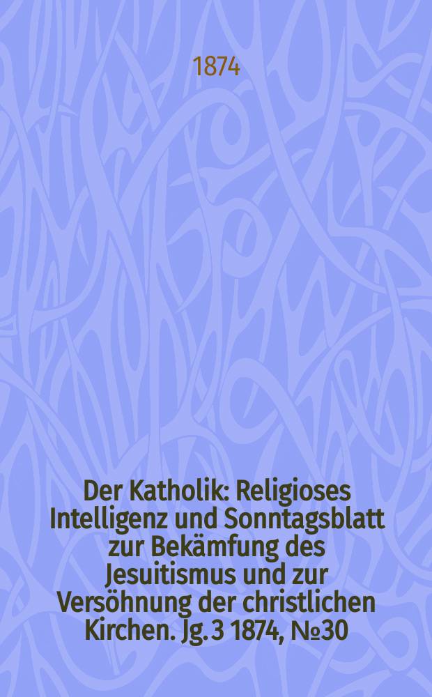 Der Katholik : Religioses Intelligenz und Sonntagsblatt zur Bekämfung des Jesuitismus und zur Versöhnung der christlichen Kirchen. Jg. 3 1874, № 30