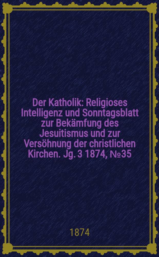 Der Katholik : Religioses Intelligenz und Sonntagsblatt zur Bekämfung des Jesuitismus und zur Versöhnung der christlichen Kirchen. Jg. 3 1874, № 35