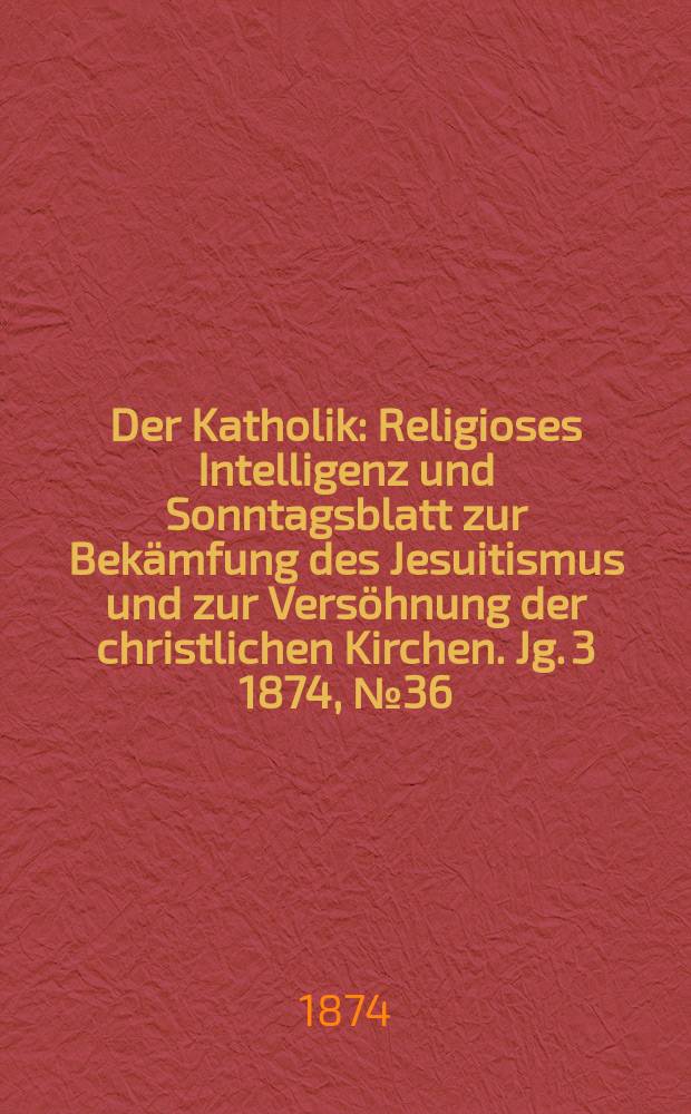Der Katholik : Religioses Intelligenz und Sonntagsblatt zur Bekämfung des Jesuitismus und zur Versöhnung der christlichen Kirchen. Jg. 3 1874, № 36