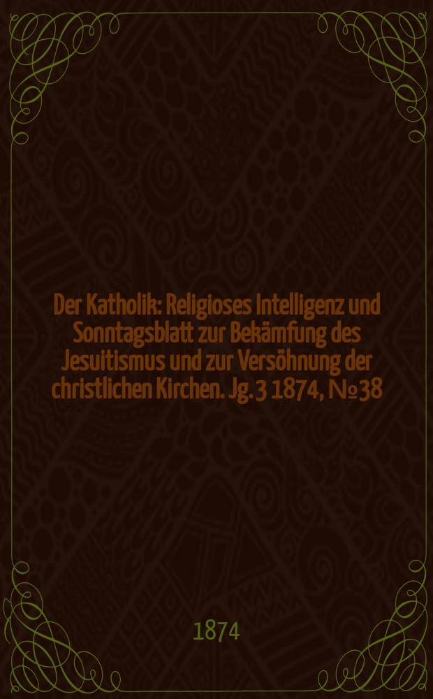 Der Katholik : Religioses Intelligenz und Sonntagsblatt zur Bekämfung des Jesuitismus und zur Versöhnung der christlichen Kirchen. Jg. 3 1874, № 38