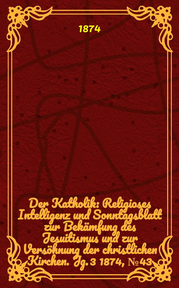 Der Katholik : Religioses Intelligenz und Sonntagsblatt zur Bekämfung des Jesuitismus und zur Versöhnung der christlichen Kirchen. Jg. 3 1874, № 43