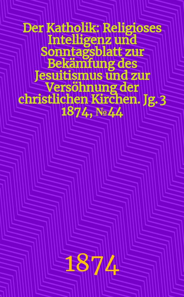Der Katholik : Religioses Intelligenz und Sonntagsblatt zur Bekämfung des Jesuitismus und zur Versöhnung der christlichen Kirchen. Jg. 3 1874, № 44