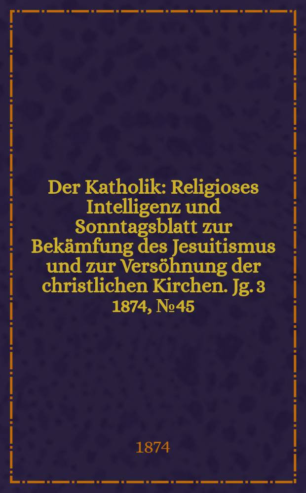 Der Katholik : Religioses Intelligenz und Sonntagsblatt zur Bekämfung des Jesuitismus und zur Versöhnung der christlichen Kirchen. Jg. 3 1874, № 45