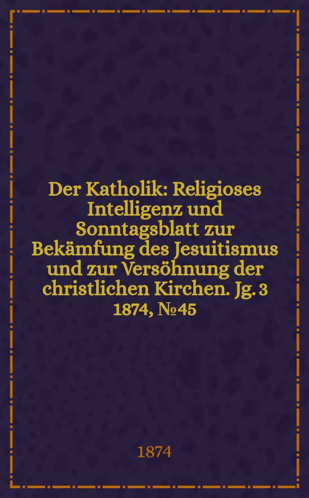 Der Katholik : Religioses Intelligenz und Sonntagsblatt zur Bekämfung des Jesuitismus und zur Versöhnung der christlichen Kirchen. Jg. 3 1874, № 45