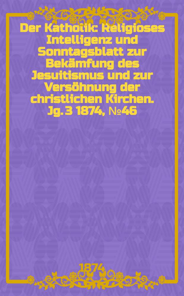 Der Katholik : Religioses Intelligenz und Sonntagsblatt zur Bekämfung des Jesuitismus und zur Versöhnung der christlichen Kirchen. Jg. 3 1874, № 46