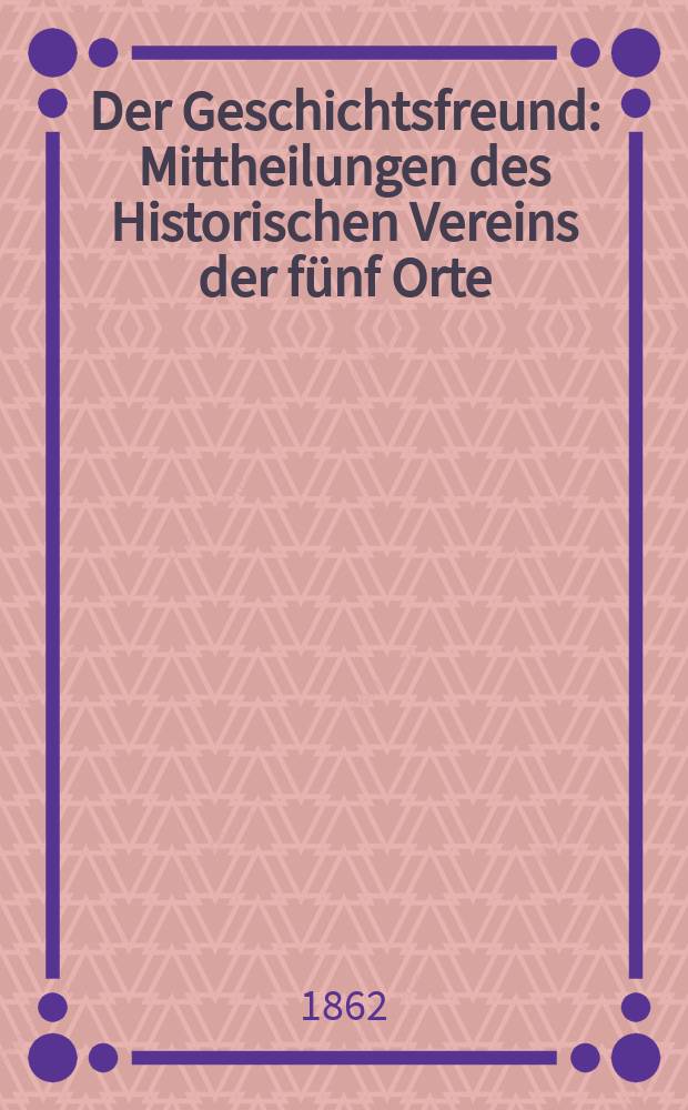 Der Geschichtsfreund : Mittheilungen des Historischen Vereins der fünf Orte: Luzern, Uri, Schwyz, Unterwalden und Zug. Bd. 18
