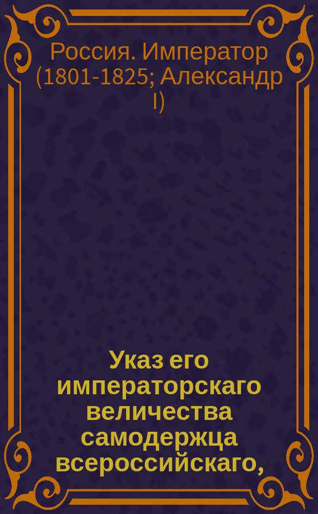 Указ его императорскаго величества самодержца всероссийскаго, : О пожаловании князя Сергея Менщикова в действительные тайные советники; о позволении воспитанникам действительного статского советника Василия Протасова принять его фамилию; о назначении бывшего нижегородского губернатора Андрея Львова тамбовским гражданским губернатором и о пожаловнии его в тайные советники; о позволении воспитанникам генерал-лейтенанта Римского-Корсакова принять его фамилию