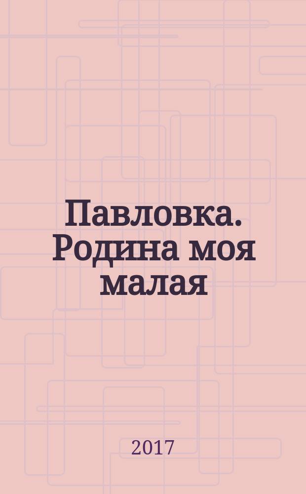 Павловка. Родина моя малая : литературно-исторический альманах. Вып. 4