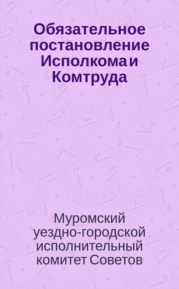 Обязательное постановление Исполкома и Комтруда : о мобилизации граждан на полевые работы : листовка