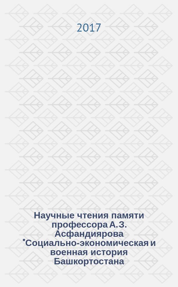 Научные чтения памяти профессора А. З. Асфандиярова "Социально-экономическая и военная история Башкортостана (вторая половина XVI-XXI вв.)" : материалы всероссийской научной конференции, посвященной памяти выдающегося научного деятеля Анвара Закировича Асфандиярова (г. Уфа, 25 апреля 2017 г.)