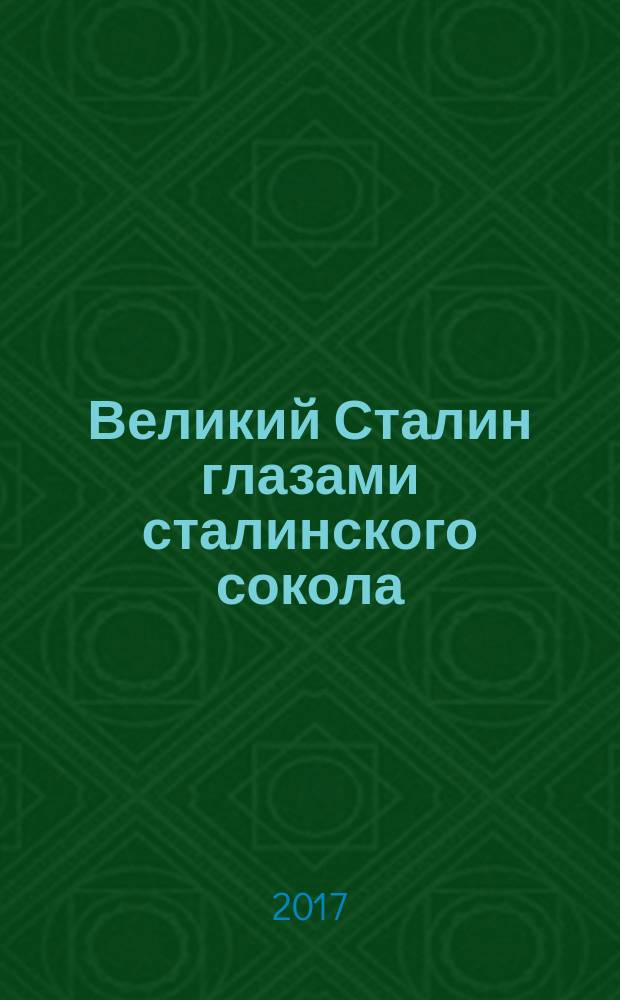 Великий Сталин глазами сталинского сокола : воспоминания, личные архивы, документы и материалы тайных хранилищ