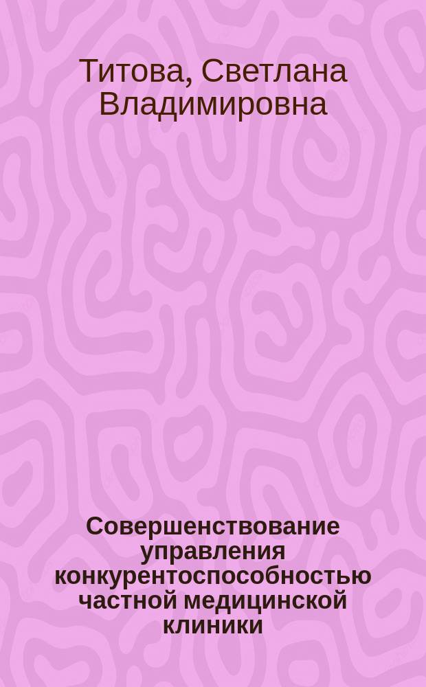 Совершенствование управления конкурентоспособностью частной медицинской клиники : монография