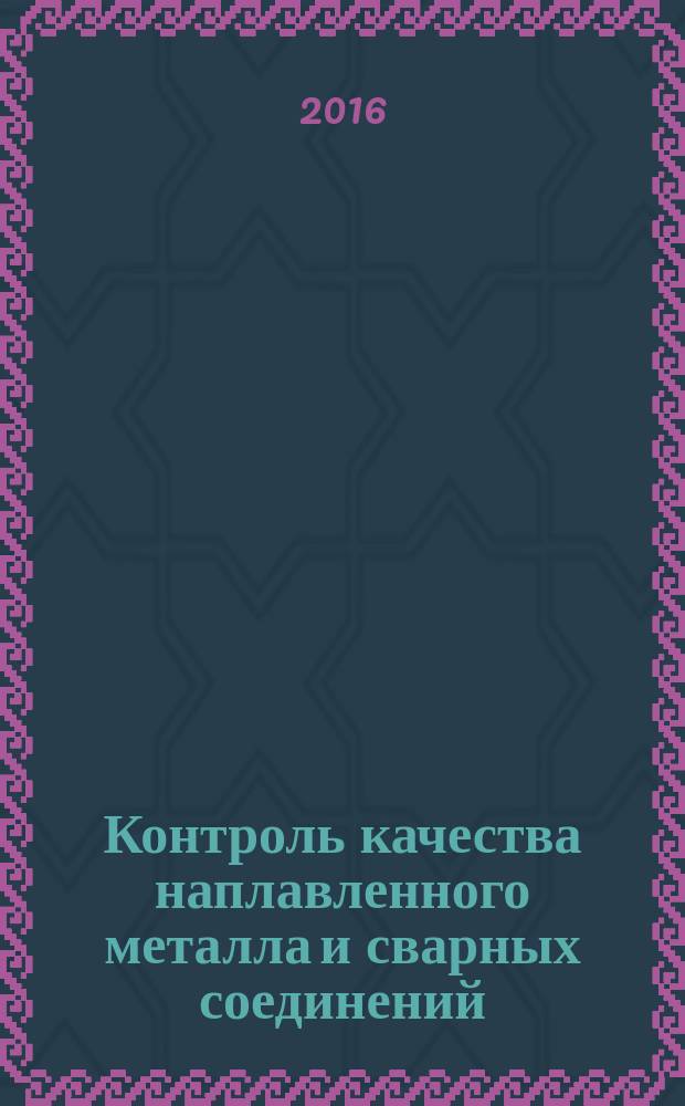 Контроль качества наплавленного металла и сварных соединений : учебно-методическое пособие : для бакалавров по направлению 15.03.01 "Машиностроение" с профилем подготовки "Оборудование и технология сварочного производства"