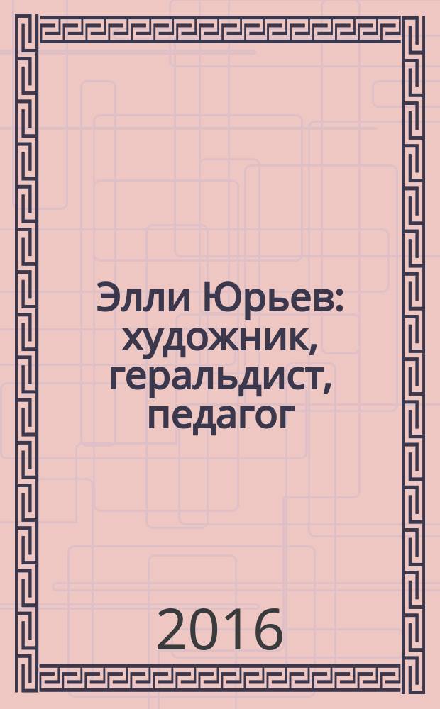 Элли Юрьев: художник, геральдист, педагог = Элли Юрьев: художник, геральдист тата педагог : к 80-летию со дня рождения