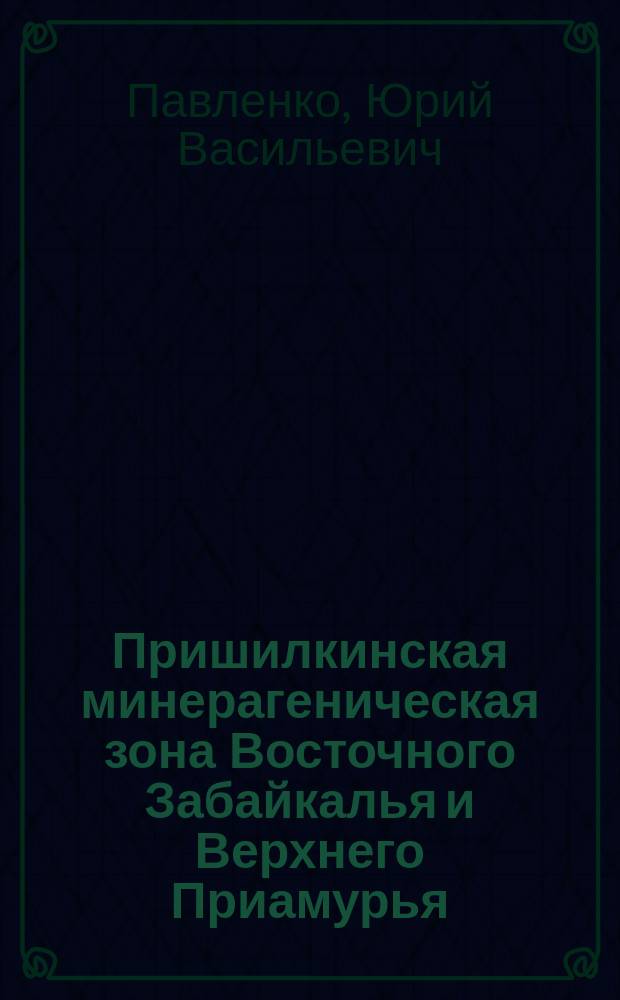 Пришилкинская минерагеническая зона Восточного Забайкалья и Верхнего Приамурья : монография