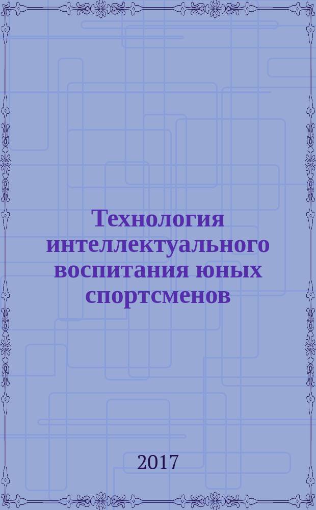 Технология интеллектуального воспитания юных спортсменов : рабочая программа дисциплины (модуля) : направление подготовки: 44.04.01 Педагогическое образование, магистерская программа: теория спорта и технология спортивной подготовки, уровень образования: бакалавриат, форма обучения: очная