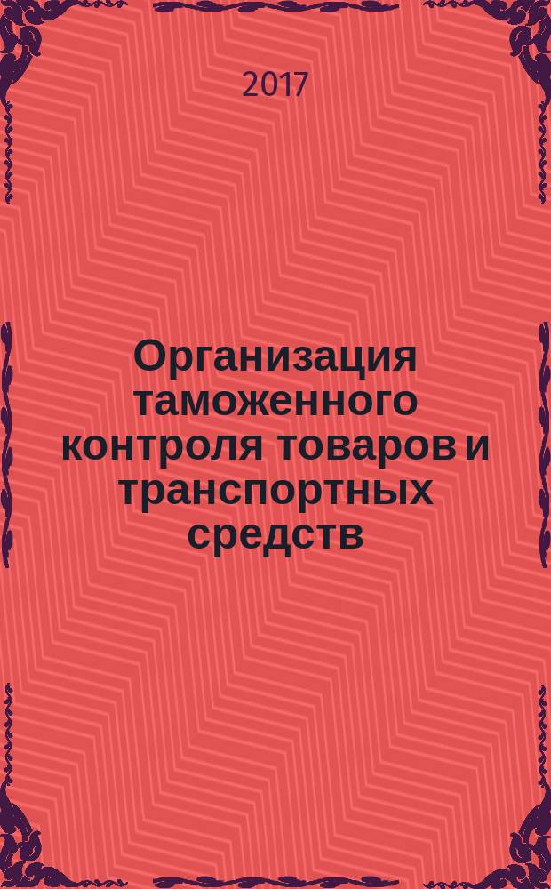 Организация таможенного контроля товаров и транспортных средств : практикум