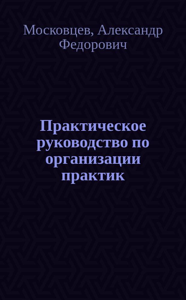 Практическое руководство по организации практик: учебной, производственной и преддипломной : учебно-методическое пособие : для студентов направления 38.03.01 "Экономика", профиль "Бухгалтерский учет, анализ и аудит", 38.03.02 "Менеджмент", профиль "Маркетинг" очной формы обучения, а также для студентов экономических специальностей очной формы обучения
