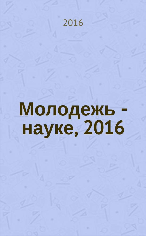 Молодежь - науке, 2016 : материалы молодёжных научно-практических конференций Псковского государственного университета по итогам научно-исследовательской работы в 2015/2016 учебном году