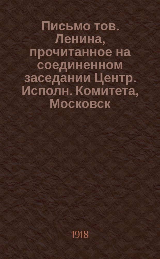 Письмо тов. Ленина, прочитанное на соединенном заседании Центр. Исполн. Комитета, Московск. Совета, районн. Сов., представителей фабрично-заводск. ком. и профессион. союзов, [3 окт. 1918 г. : листовка