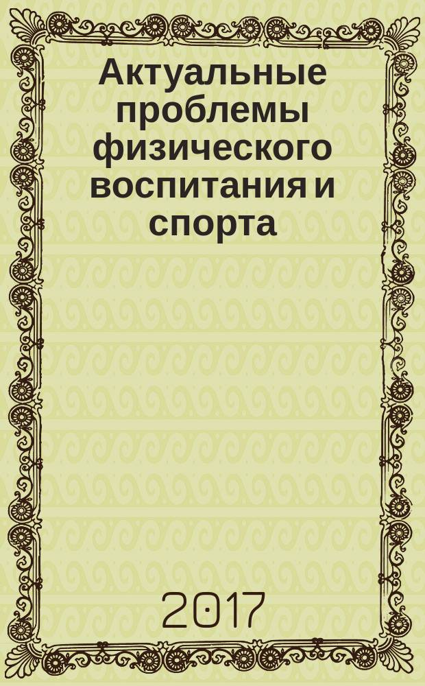 Актуальные проблемы физического воспитания и спорта : сборник докладов юбилейной международной научно-практической и учебно-методической конференции (15-16 июня 2017 г.)