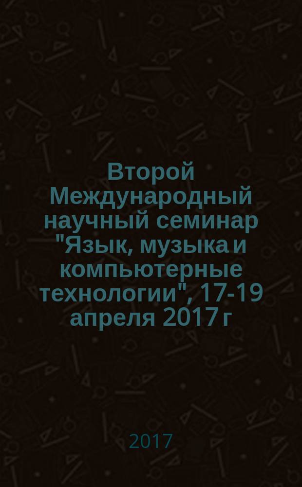 Второй Международный научный семинар "Язык, музыка и компьютерные технологии", 17-19 апреля 2017 г. : Second International workshop "Language, music and computing", 17-19 April, 2017 : тезисы