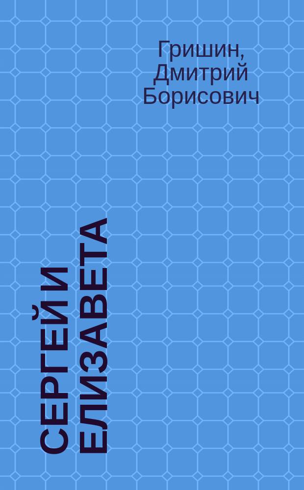 Сергей и Елизавета : документальный материал к 160-летию со дня рождения Великого князя Сергея Александровича (1857-2017) и 100-летию мученической кончины Великой княгини Елизаветы Федоровны (1918-2018)
