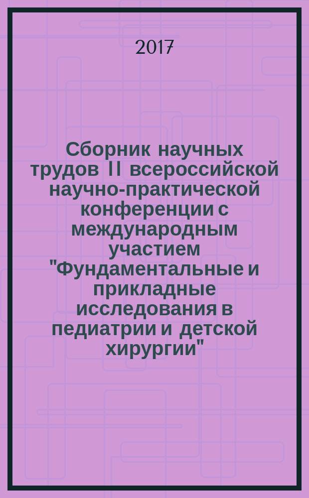 Сборник научных трудов II всероссийской научно-практической конференции с международным участием "Фундаментальные и прикладные исследования в педиатрии и детской хирургии"