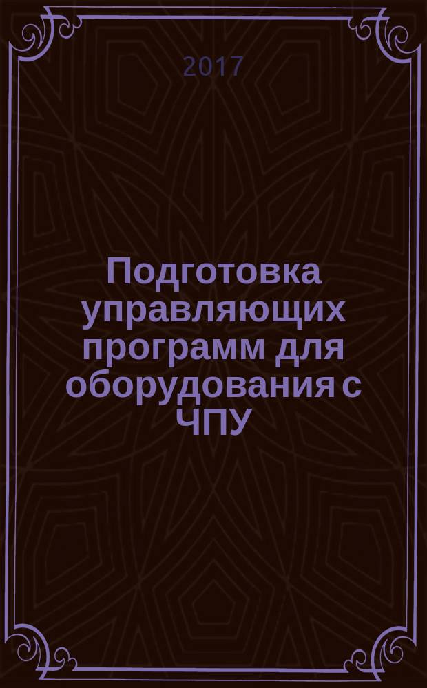 Подготовка управляющих программ для оборудования с ЧПУ : учебное пособие для студентов, обучающихся по направлению подготовки 150700 "Машиностроение". Кн. 2