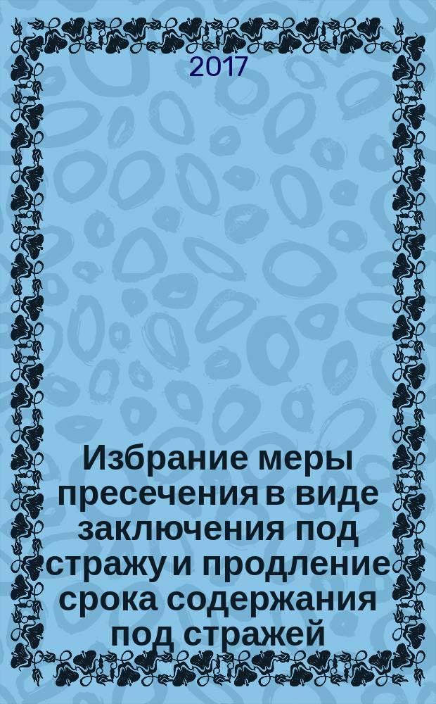 Избрание меры пресечения в виде заключения под стражу и продление срока содержания под стражей (актуальные проблемы) : учебное пособие