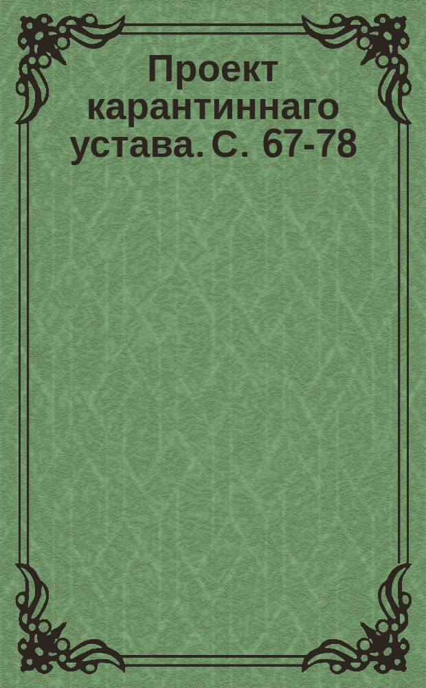 Проект карантиннаго устава. С.[67-78]