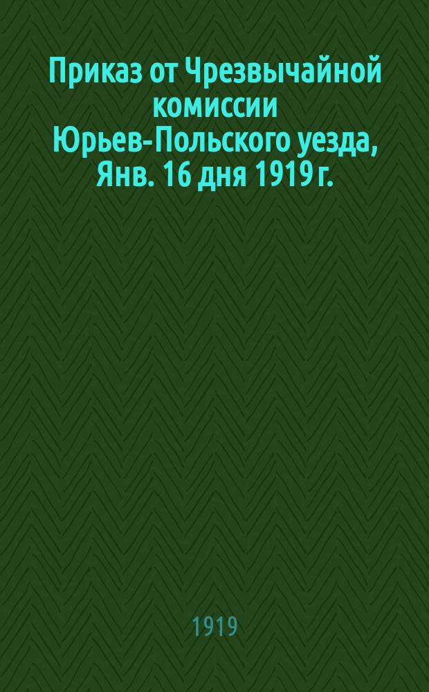 Приказ от Чрезвычайной комиссии Юрьев-Польского уезда, Янв. 16 дня 1919 г.: [О борьбе с распространителями ложных слухов : листовка