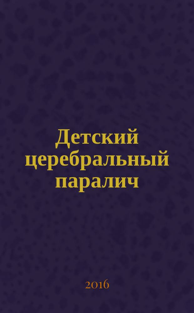 Детский церебральный паралич : учебно-методическое пособие : для бакалавров по направлению подготовки 44.03.03 Специальное (дефектологическое) образование, профиль подготовки Специальная психология, Логопедия, Олигофренопедагогика