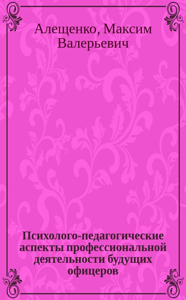 Психолого-педагогические аспекты профессиональной деятельности будущих офицеров : (дисциплинированность, профессионально-ценностные и коммуникативные качества и способности как основа профессиональной деятельности будущих офицеров войск национальной гвардии) : монография